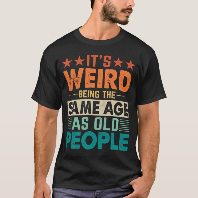 Its Weird Being The Same Age As Old People T-Shirt (Front)