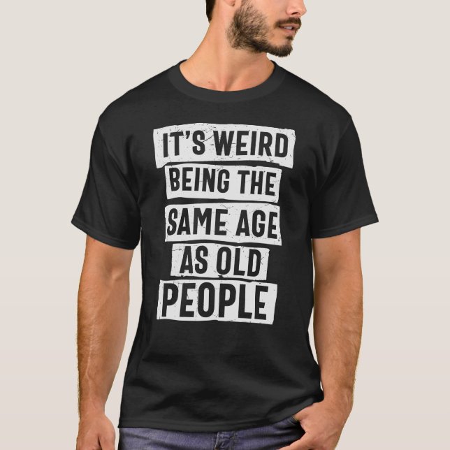 IT'S WEIRD BEING THE SAME AGE AS OLD PEOPLE T-Shirt (Front)