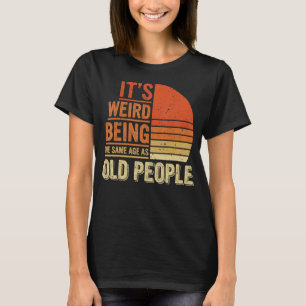 It's Weird Being The Same Age As Old People T-Shirt