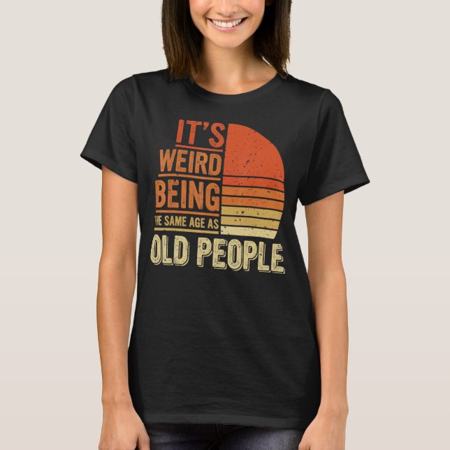 It's Weird Being The Same Age As Old People T-Shirt (Front)