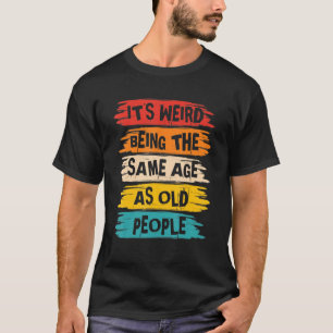 Its Weird Being The Same Age As Old People T-Shirt
