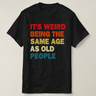 It's Weird Being The Same Age As Old People  T-Shirt