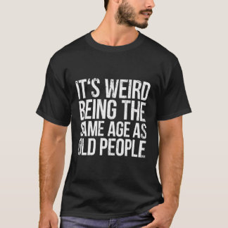 Its Weird Being The Same Age As Old People T-Shirt