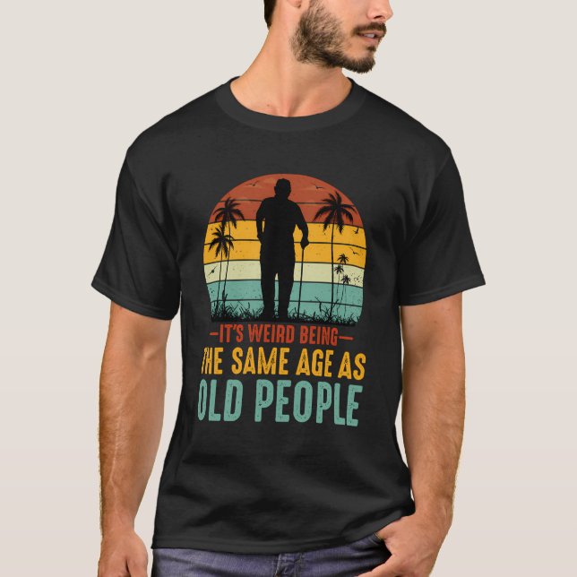 It'S Weird Being The Same Age As Old People T-Shirt (Front)