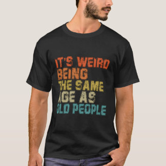 Its Weird Being The Same Age As Old People T-Shirt