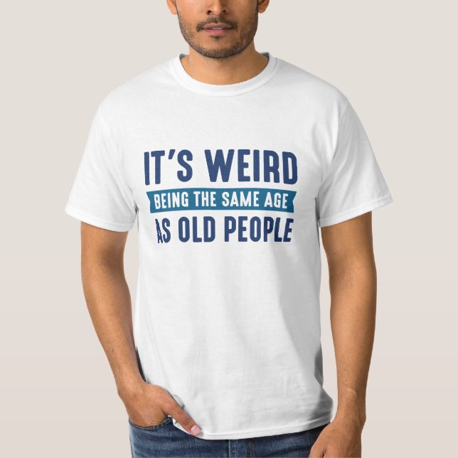 It's Weird Being The Same Age As Old People T-Shirt (Front)