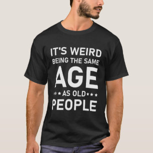 it's weird being the same age as old people T-Shirt