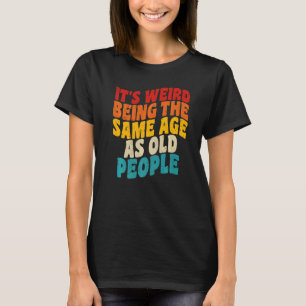 It's Weird Being The Same Age As Old People T-Shirt