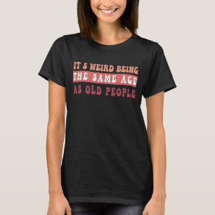 It's Weird Being The Same Age As Old People T-Shirt