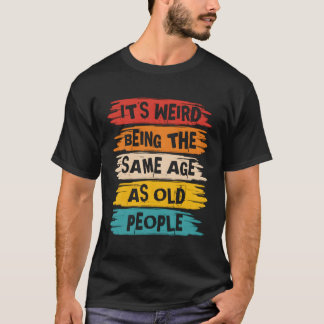 It'S Weird Being The Same Age As Old People T-Shirt