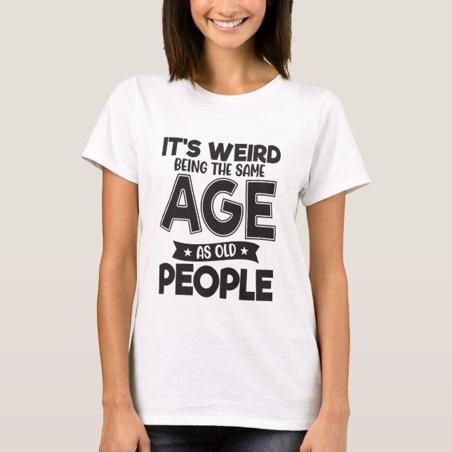It's Weird Being The Same Age Funny T-Shirt (Front)