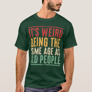 Its Weird Beinghe Same Age As Old People Funny Sar T-Shirt