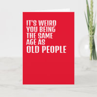 Its weird you being the same age as old people