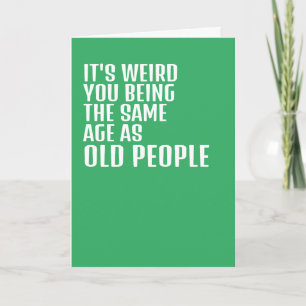 Its weird you being the same age as old people card