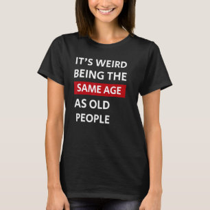Itu2019s Weird Being The Same Age As Old People Fu T-Shirt