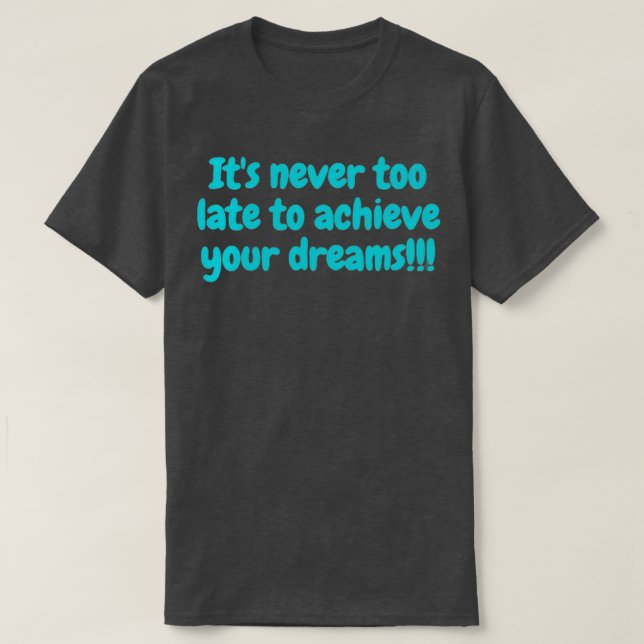 Itx27s never too late to achieve your dreams T-Shirt (Design Front)