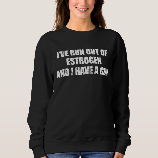 Iu2019ve run out of estrogen and I have a gun Sweatshirt (Front)