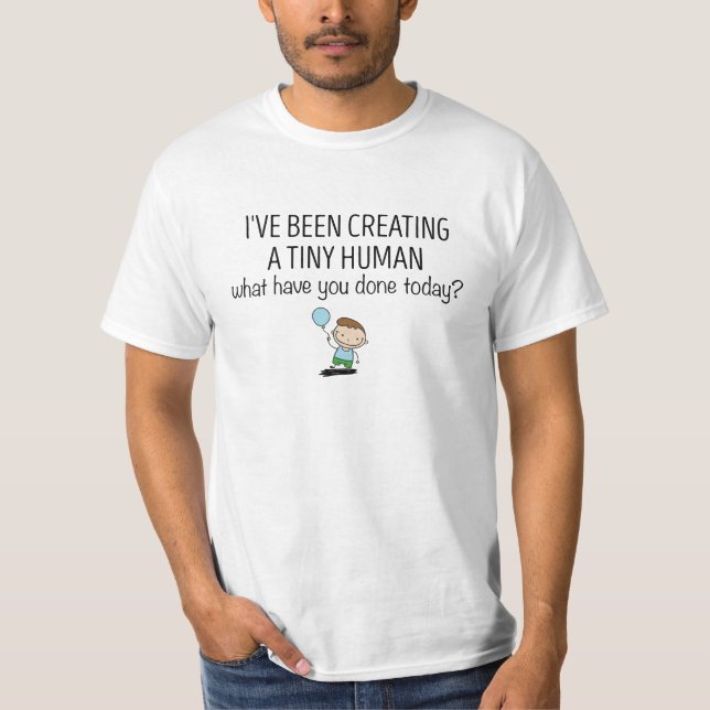 I've Been Creating a Tiny Human What Have You Done T-Shirt (Front)