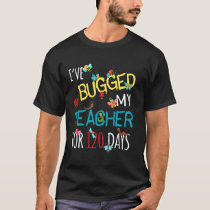 I've Bugged My Teacher For 120 Days of School For T-Shirt