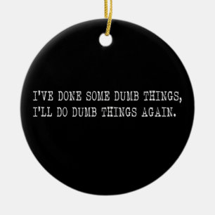 I've Done Some Dumb Things, I'll Do Dumb Things Ceramic Ornament