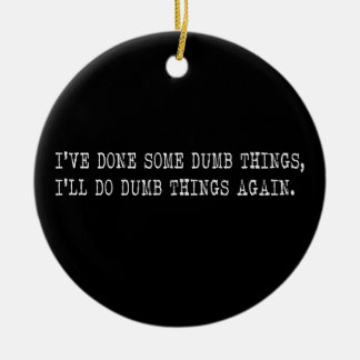 I've Done Some Dumb Things, I'll Do Dumb Things Ceramic Ornament