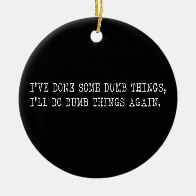I've Done Some Dumb Things, I'll Do Dumb Things Ceramic Ornament (Front)