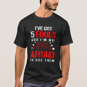 Ive Got 5 Fouls And Im Not Afraid To Use Them  Bas T-Shirt