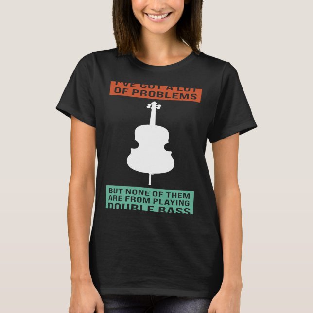 I've got a lot of problems playing double bass dou T-Shirt (Front)