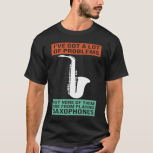 I've got a lot problems playing saxophones saxopho T-Shirt