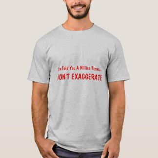 I've Told You A Million Times..., DON'T EXAGGERATE T-Shirt