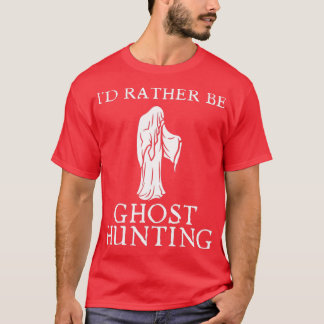Ix27d Rather Be Ghost Hunting 6 T-Shirt