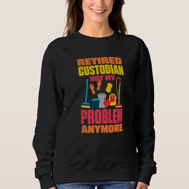 Janitor Not My Problem Anymore Retired Custodian   Sweatshirt (Front)