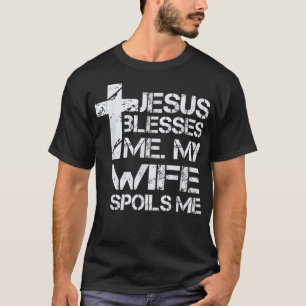 Jesus Blesses Me My Wife Spoils Me Christian Fai T-Shirt