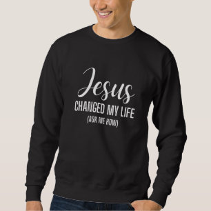 Jesus Changed My Life Ask Me How Jesus Christ Cros Sweatshirt