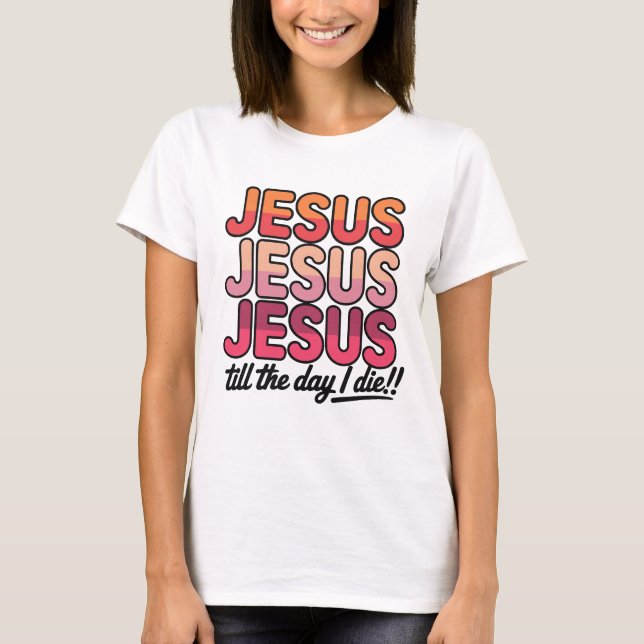 Jesus, Jesus, Jesus Till the day I die T-Shirt (Front)