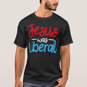 Jesus Was A Liberal Funny Religious Political Elec T-Shirt