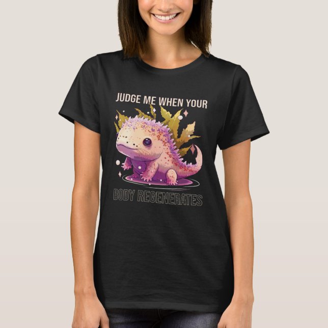 Judge Me When Your Body Regenerates Axolotl Owner  T-Shirt (Front)
