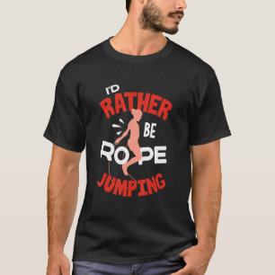 Jump Rope Skipping Rope Jumping Id Rather Be Rope T-Shirt