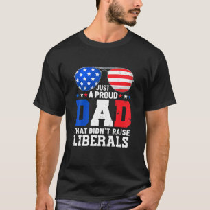 Just A Proud Dad That Didnt Raise Liberals 4th Of  T-Shirt