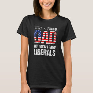 Just A Proud Dad That Didnt Raise Liberals 4th Of T-Shirt