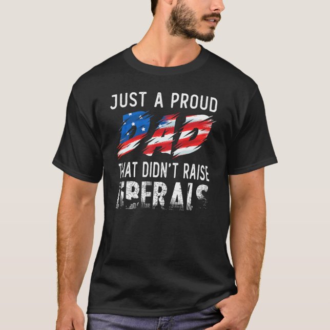 Just A Proud Dad That Didnt Raise Liberals Distres T-Shirt (Front)