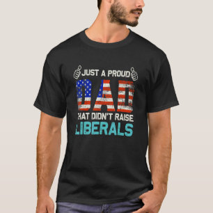 Just A Proud Dad That Didnt Raise Liberals Fathers T-Shirt