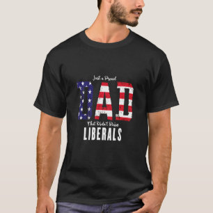 Just A Proud Dad That Didnt Raise Liberals Funny T-Shirt