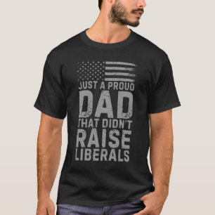 Just A Proud Dad That Didn't Raise Liberals T-Shirt