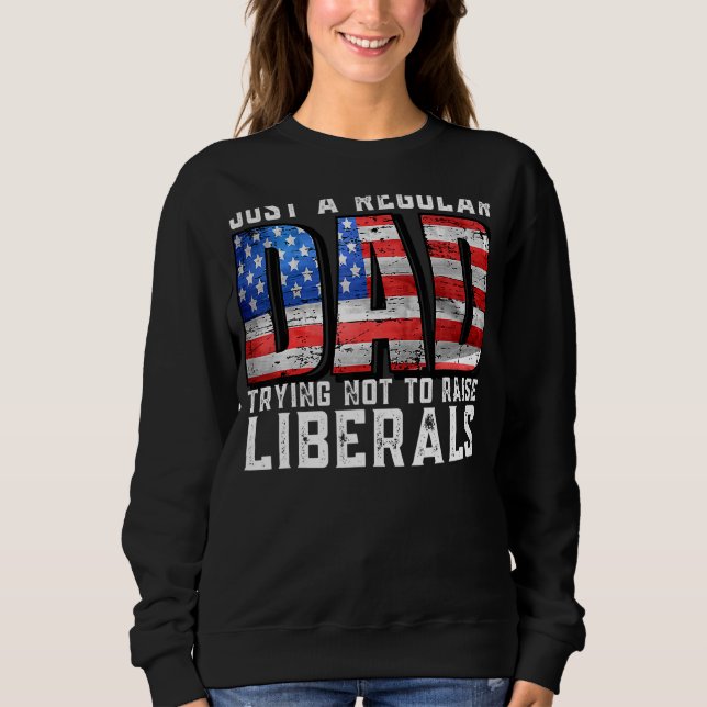Just A Regular Dad Trying Not To Raise Liberals Fa Sweatshirt (Front)