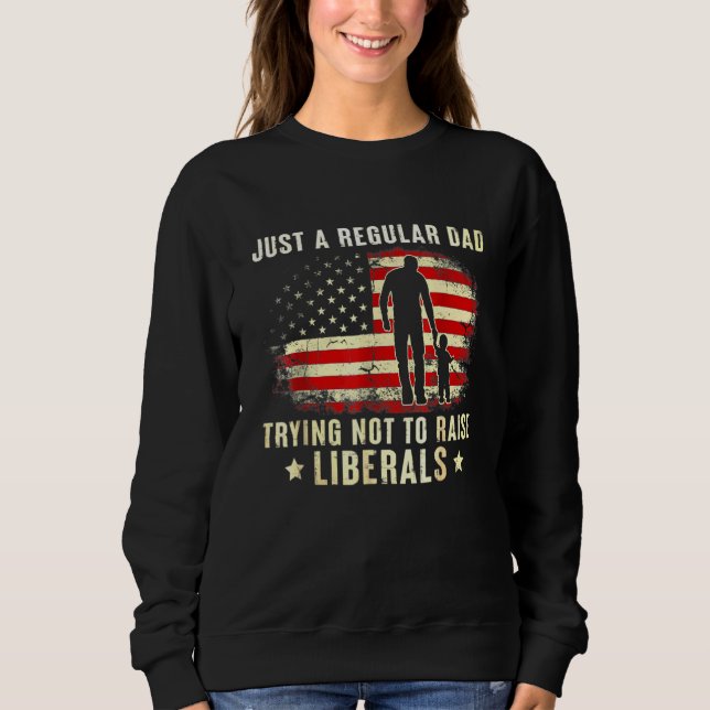 Just A Regular Dad Trying Not To Raise Liberals Fa Sweatshirt (Front)