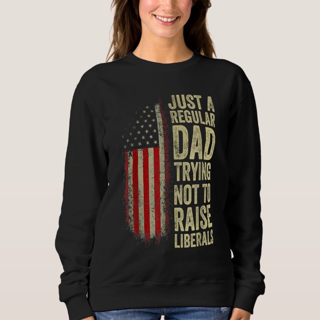 Just A Regular Dad Trying Not To Raise Liberals Fa Sweatshirt (Front)