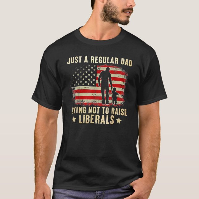 Just A Regular Dad Trying Not To Raise Liberals Fa T-Shirt (Front)