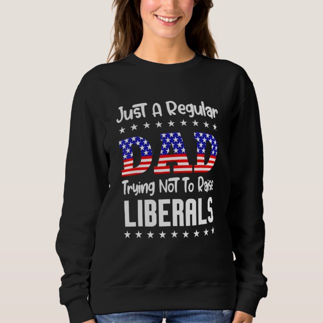 Just A Regular Dad Trying Not To Raise Liberals Fo Sweatshirt (Front)