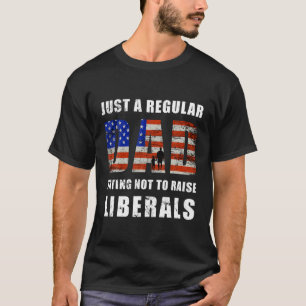 Just A Regular Dad Trying Not To Raise Liberals Re T-Shirt